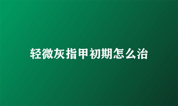 轻微灰指甲初期怎么治