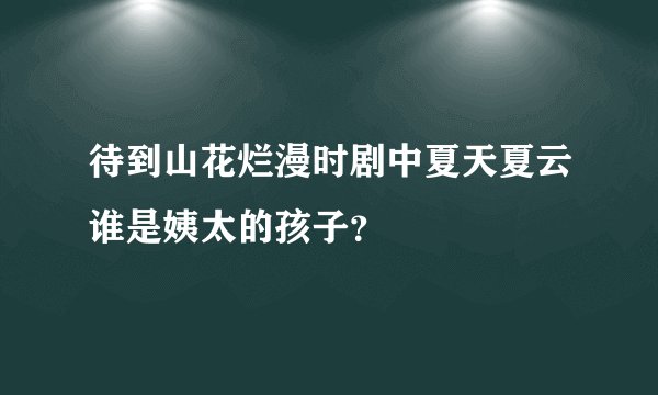 待到山花烂漫时剧中夏天夏云谁是姨太的孩子？