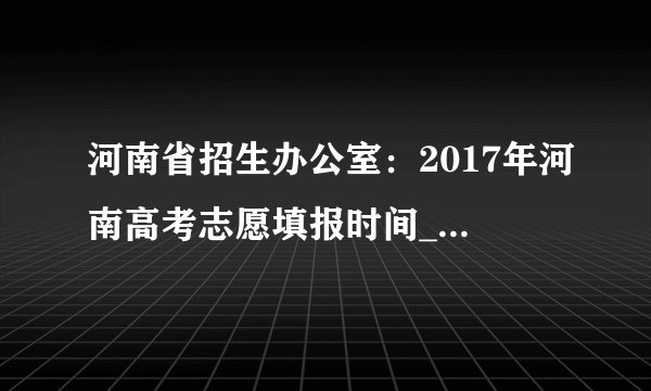 河南省招生办公室：2017年河南高考志愿填报时间_高考志愿填报入口