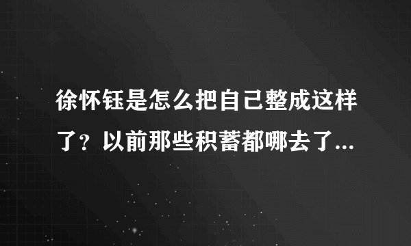 徐怀钰是怎么把自己整成这样了？以前那些积蓄都哪去了？都挥霍了？还是被人骗了精光？