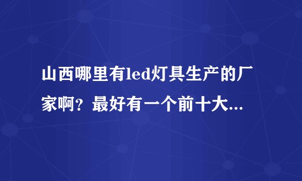 山西哪里有led灯具生产的厂家啊？最好有一个前十大品牌的排名？
