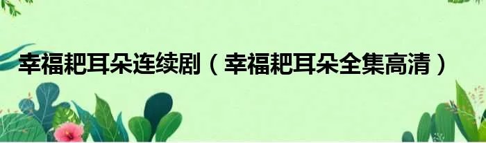 幸福耙耳朵连续剧（幸福耙耳朵全集高清）