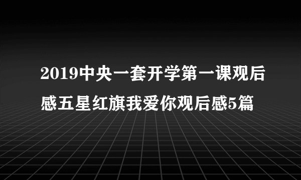 2019中央一套开学第一课观后感五星红旗我爱你观后感5篇