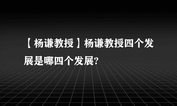 【杨谦教授】杨谦教授四个发展是哪四个发展?