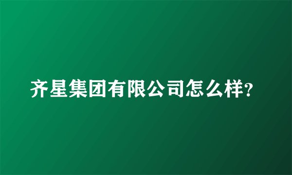 齐星集团有限公司怎么样？