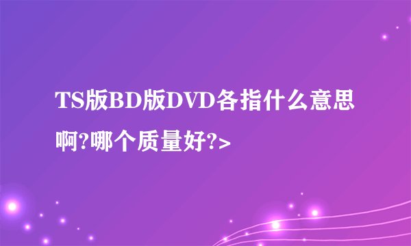 TS版BD版DVD各指什么意思啊?哪个质量好?>