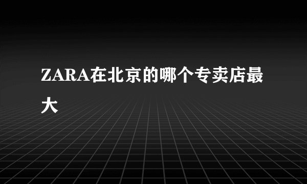 ZARA在北京的哪个专卖店最大