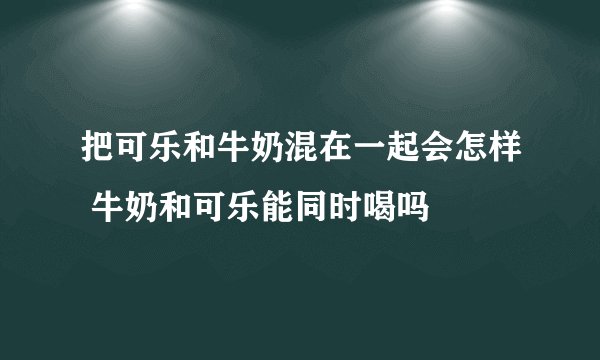 把可乐和牛奶混在一起会怎样 牛奶和可乐能同时喝吗