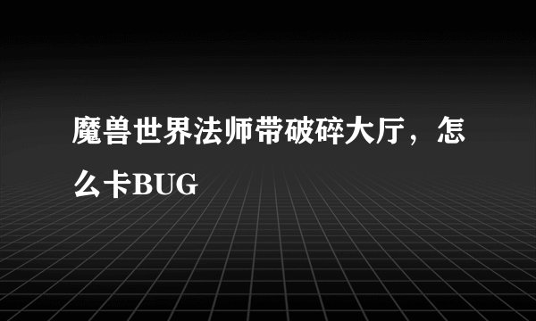 魔兽世界法师带破碎大厅，怎么卡BUG
