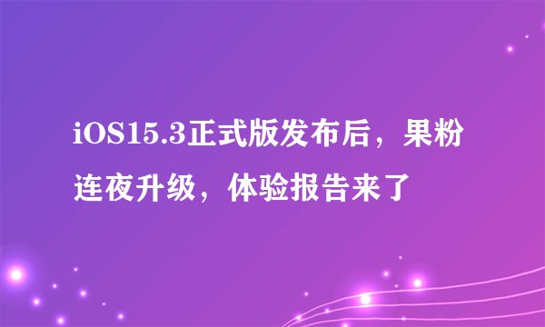 iOS15.3正式版发布后，果粉连夜升级，体验报告来了