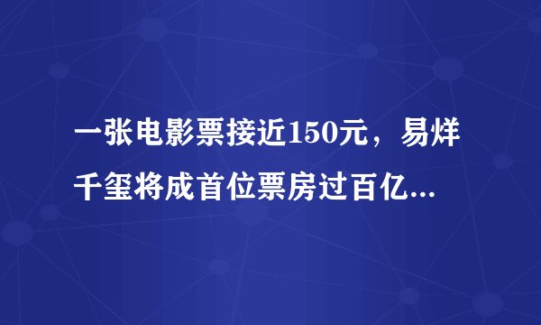 一张电影票接近150元，易烊千玺将成首位票房过百亿的00后！