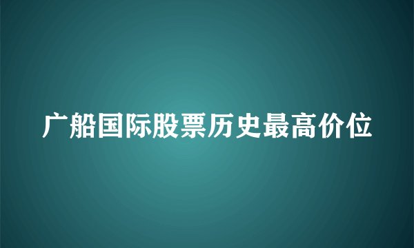 广船国际股票历史最高价位