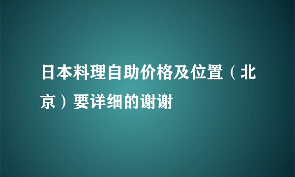 日本料理自助价格及位置（北京）要详细的谢谢