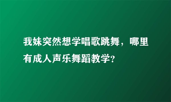 我妹突然想学唱歌跳舞，哪里有成人声乐舞蹈教学？