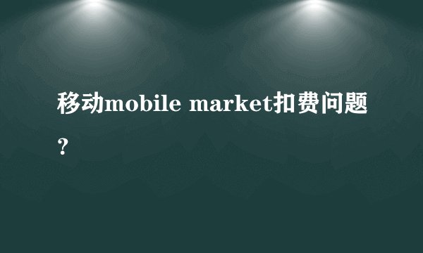 移动mobile market扣费问题？