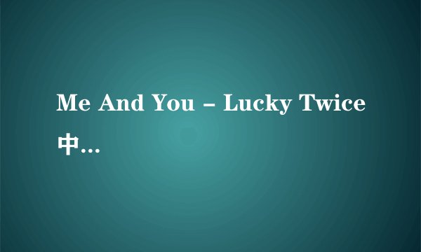 Me And You - Lucky Twice中英文歌词
