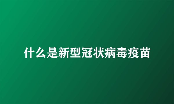 什么是新型冠状病毒疫苗