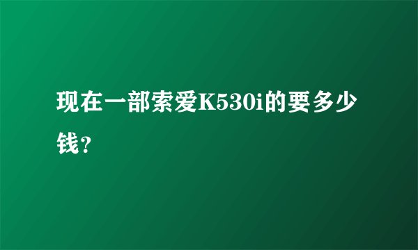 现在一部索爱K530i的要多少钱？