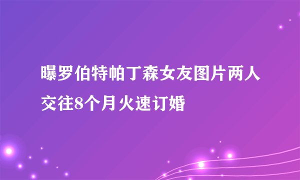 曝罗伯特帕丁森女友图片两人交往8个月火速订婚