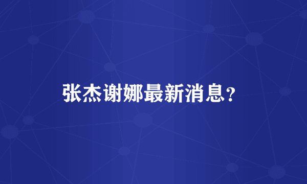 张杰谢娜最新消息？