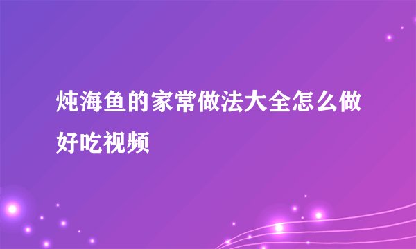 炖海鱼的家常做法大全怎么做好吃视频