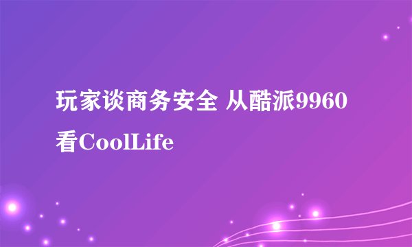 玩家谈商务安全 从酷派9960看CoolLife