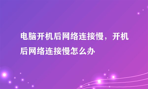 电脑开机后网络连接慢，开机后网络连接慢怎么办