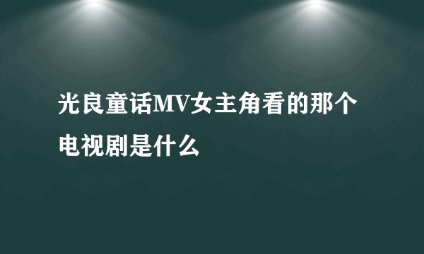光良童话MV女主角看的那个电视剧是什么