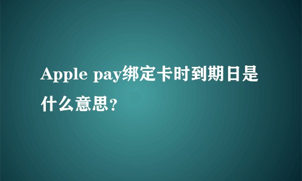 Apple pay绑定卡时到期日是什么意思？