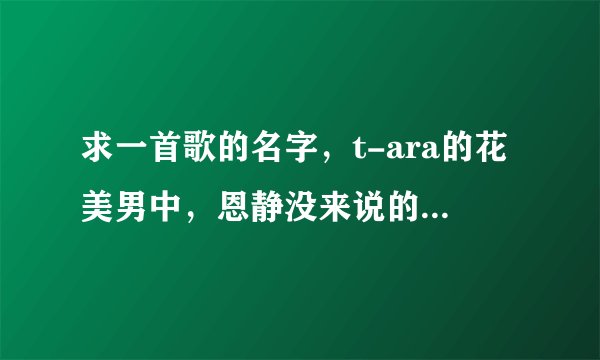 求一首歌的名字，t-ara的花美男中，恩静没来说的那段话的背景音乐，beautifulbeautiful的，声音很可爱