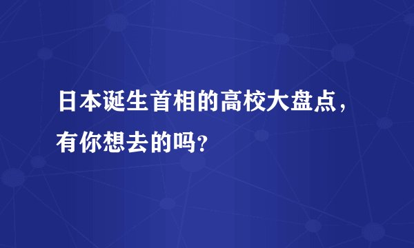 日本诞生首相的高校大盘点，有你想去的吗？