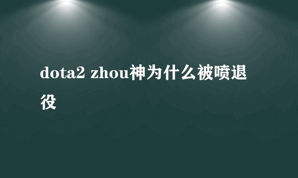 dota2 zhou神为什么被喷退役