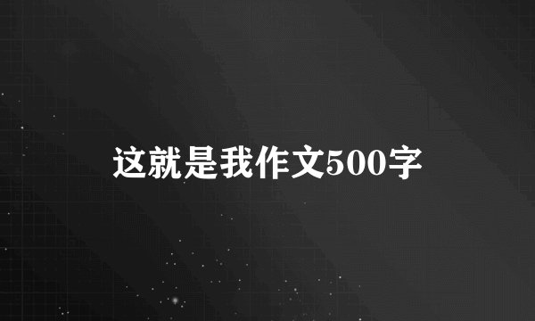 这就是我作文500字