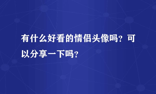 有什么好看的情侣头像吗？可以分享一下吗？