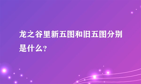 龙之谷里新五图和旧五图分别是什么？