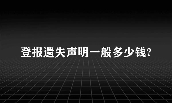 登报遗失声明一般多少钱?