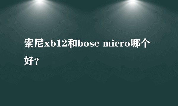 索尼xb12和bose micro哪个好？