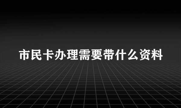市民卡办理需要带什么资料