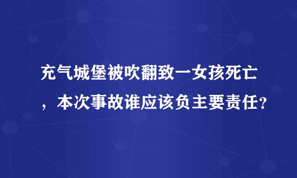 充气城堡被吹翻致一女孩死亡，本次事故谁应该负主要责任？