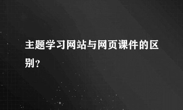 主题学习网站与网页课件的区别？