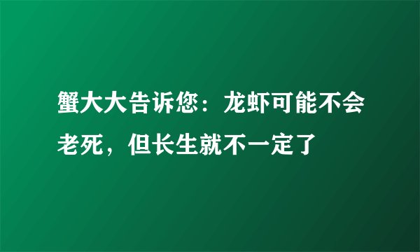蟹大大告诉您：龙虾可能不会老死，但长生就不一定了