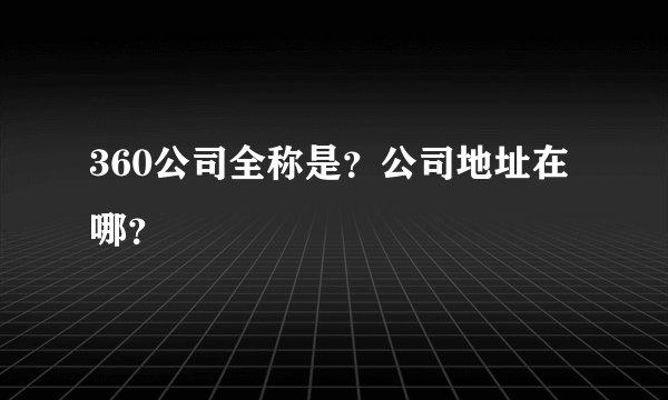360公司全称是？公司地址在哪？