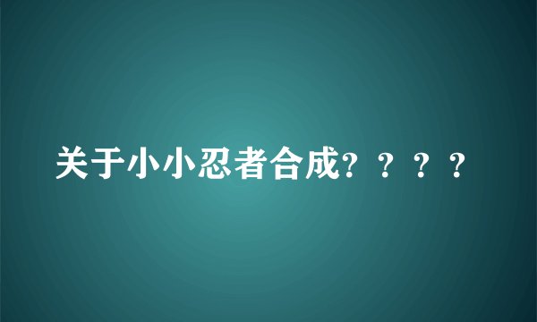 关于小小忍者合成？？？？
