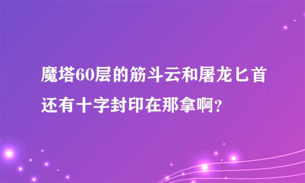 魔塔60层的筋斗云和屠龙匕首还有十字封印在那拿啊？