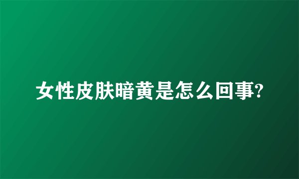 女性皮肤暗黄是怎么回事?