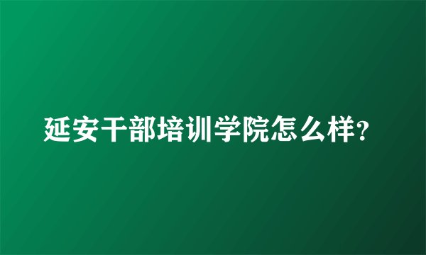 延安干部培训学院怎么样？