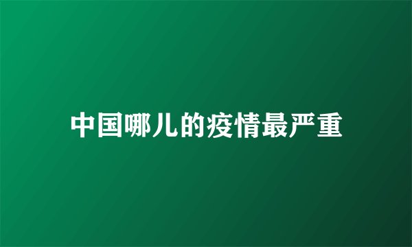 中国哪儿的疫情最严重