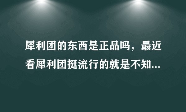 犀利团的东西是正品吗，最近看犀利团挺流行的就是不知道怎么样