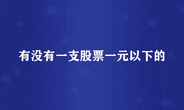有没有一支股票一元以下的