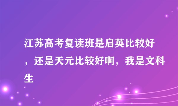 江苏高考复读班是启英比较好，还是天元比较好啊，我是文科生